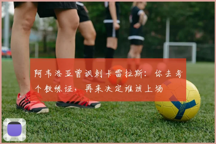 阿韦洛亚曾讽刺卡雷拉斯：你去考个教练证，再来决定谁该上场