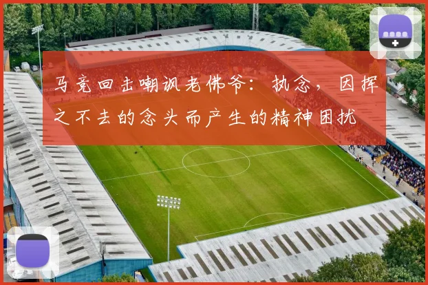 马竞回击嘲讽老佛爷：执念，因挥之不去的念头而产生的精神困扰