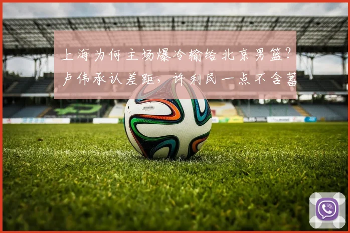 上海为何主场爆冷输给北京男篮？卢伟承认差距，许利民一点不含蓄