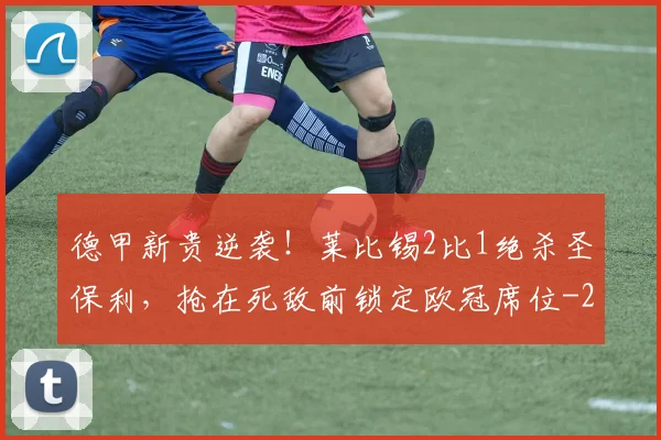 德甲新贵逆袭！莱比锡2比1绝杀圣保利，抢在死敌前锁定欧冠席位