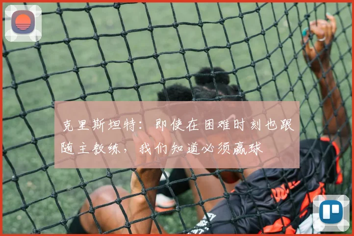克里斯坦特：即使在困难时刻也跟随主教练，我们知道必须赢球