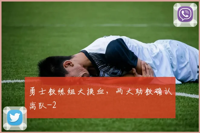 勇士教练组大换血，两大助教确认离队
