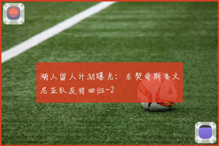 湖人留人计划曝光：东契奇斯洛文尼亚队友将回归