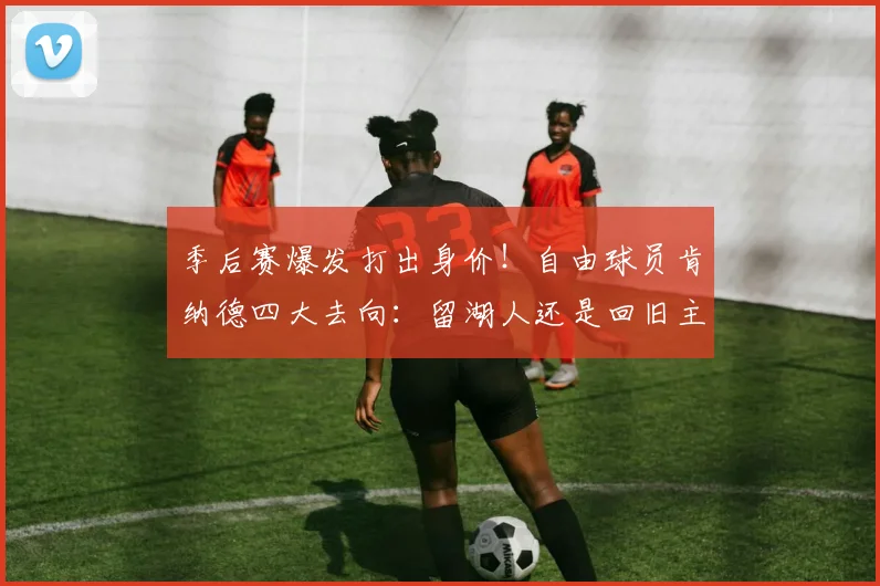 季后赛爆发打出身价!自由球员肯纳德四大去向:留湖人还是回旧主
