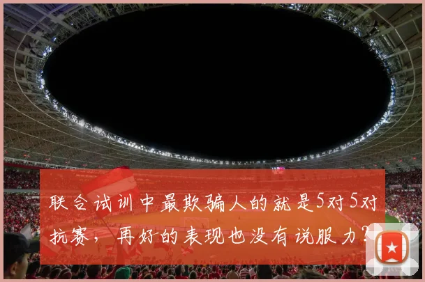 联合试训中最欺骗人的就是5对5对抗赛，再好的表现也没有说服力？