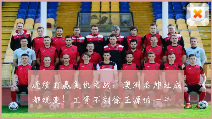 连续打赢复仇之战，澳洲名帅让成都蜕变！工资不到徐正源的一半
