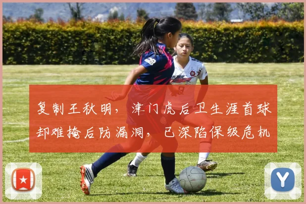 复制王秋明，津门虎后卫生涯首球却难掩后防漏洞，已深陷保级危机