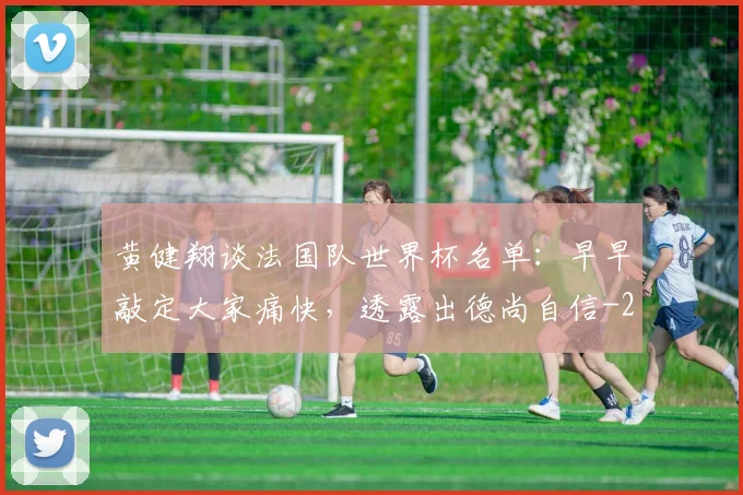 黄健翔谈法国队世界杯名单：早早敲定大家痛快，透露出德尚自信