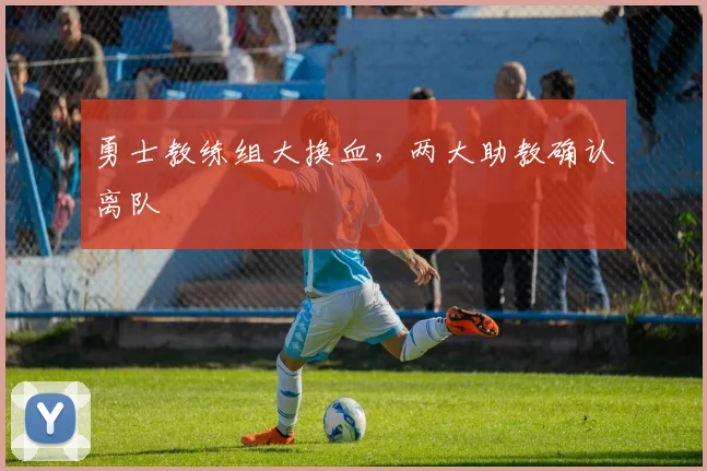 勇士教练组大换血，两大助教确认离队