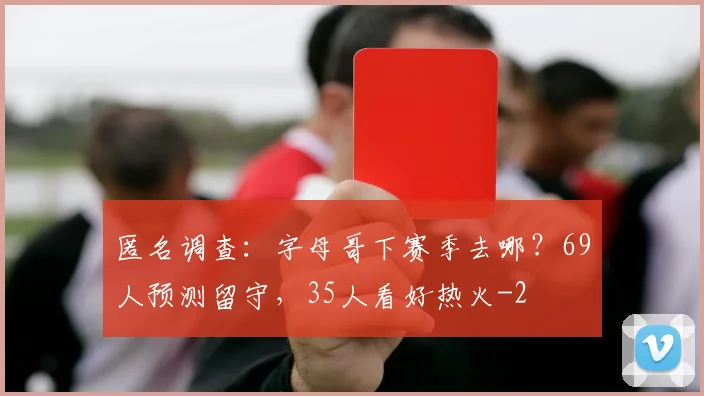 匿名调查:字母哥下赛季去哪?69人预测留守,35人看好热火