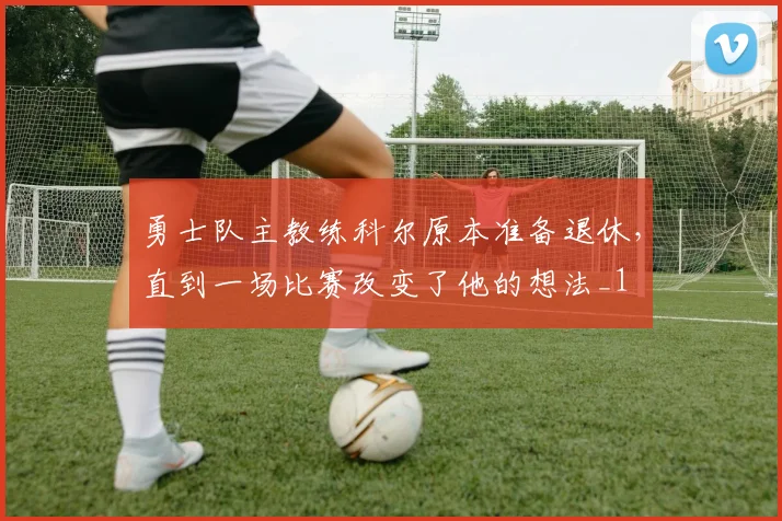 勇士队主教练科尔原本准备退休，直到一场比赛改变了他的想法_1