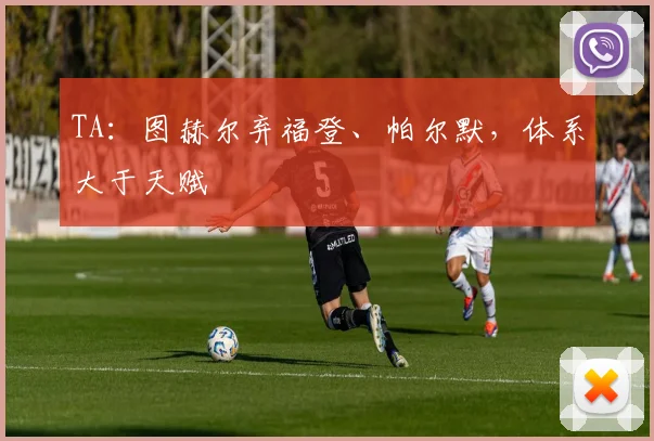 TA：图赫尔弃福登、帕尔默，体系大于天赋
