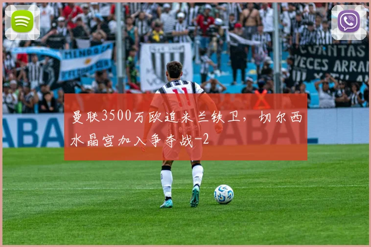 曼联3500万欧追米兰铁卫，切尔西水晶宫加入争夺战