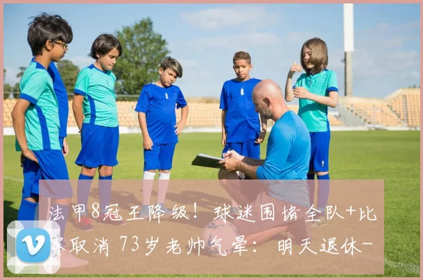 法甲8冠王降级！球迷围堵全队+比赛取消 73岁老帅气晕：明天退休