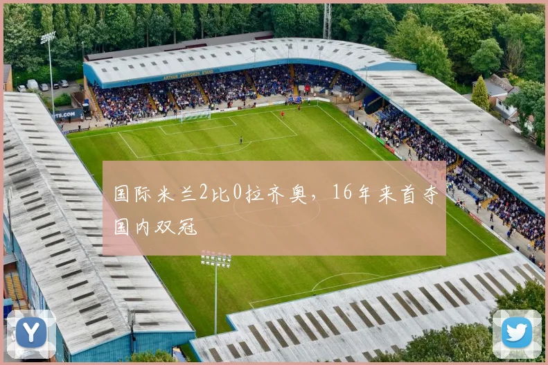 国际米兰2比0拉齐奥，16年来首夺国内双冠