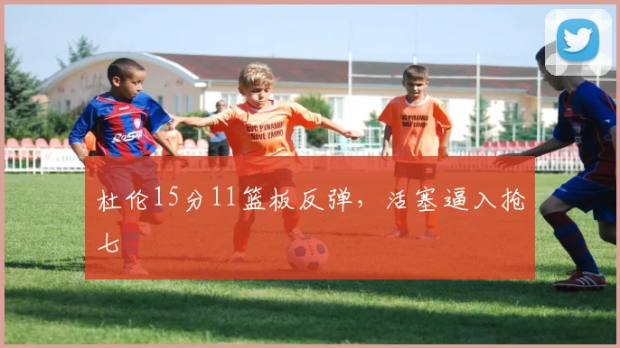 杜伦15分11篮板反弹，活塞逼入抢七