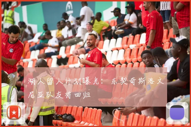 湖人留人计划曝光：东契奇斯洛文尼亚队友将回归