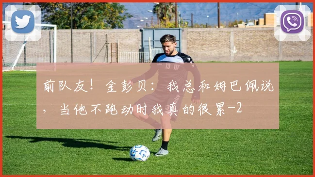 前队友！金彭贝：我总和姆巴佩说，当他不跑动时我真的很累