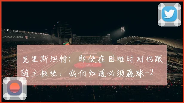 克里斯坦特：即使在困难时刻也跟随主教练，我们知道必须赢球
