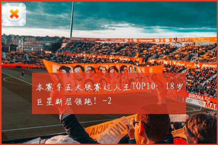 本赛季五大联赛过人王TOP10：18岁巨星断层领跑！