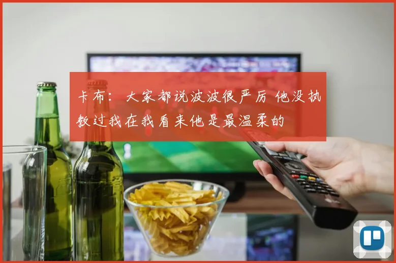 卡布：大家都说波波很严厉 他没执教过我在我看来他是最温柔的